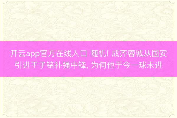开云app官方在线入口 随机! 成齐蓉城从国安引进王子铭补强中锋， 为何他于今一球未进