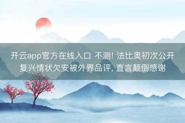 开云app官方在线入口 不测! 法比奥初次公开复兴情状欠安被外界品评, 直言颠倒感谢