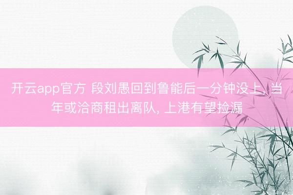 开云app官方 段刘愚回到鲁能后一分钟没上, 当年或洽商租出离队, 上港有望捡漏