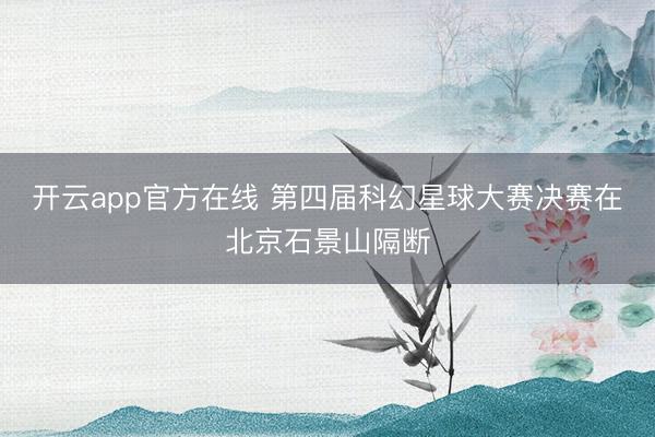 开云app官方在线 第四届科幻星球大赛决赛在北京石景山隔断