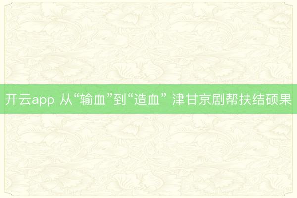 开云app 从“输血”到“造血” 津甘京剧帮扶结硕果