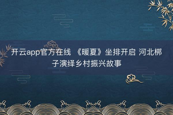 开云app官方在线 《暖夏》坐排开启 河北梆子演绎乡村振兴故事