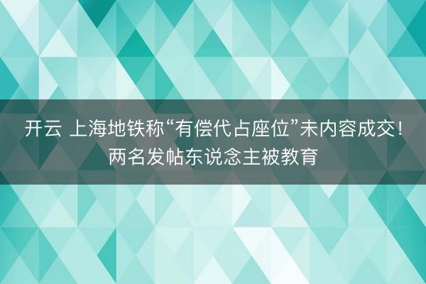 开云 上海地铁称“有偿代占座位”未内容成交！两名发帖东说念主被教育