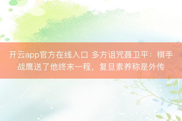 开云app官方在线入口 多方诅咒聂卫平：棋手战鹰送了他终末一程，复旦素养称是外传