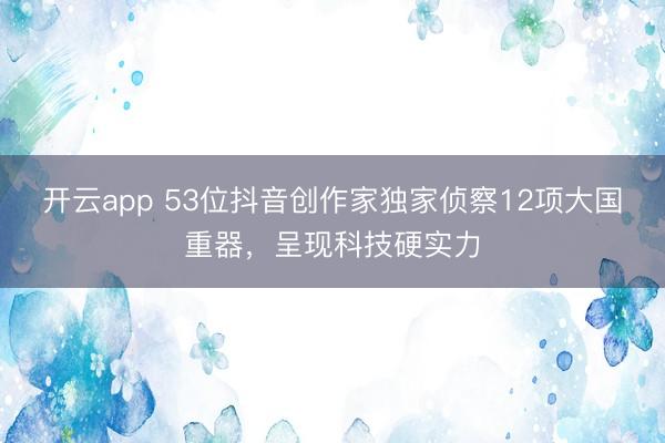 开云app 53位抖音创作家独家侦察12项大国重器，呈现科技硬实力