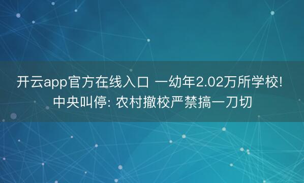 开云app官方在线入口 一幼年2.02万所学校! 中央叫停: 农村撤校严禁搞一刀切