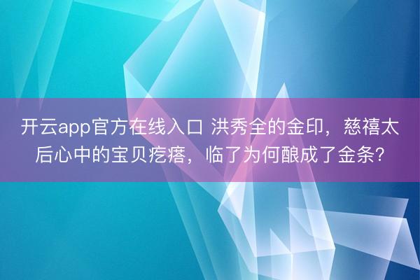 开云app官方在线入口 洪秀全的金印，慈禧太后心中的宝贝疙瘩，临了为何酿成了金条？