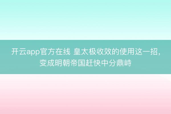 开云app官方在线 皇太极收效的使用这一招,变成明朝帝国赶快中分鼎峙