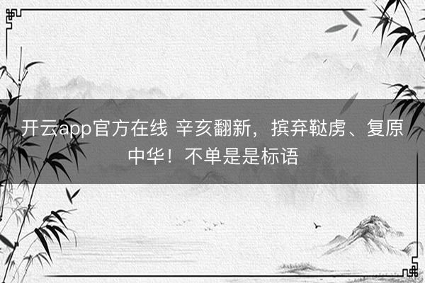开云app官方在线 辛亥翻新，摈弃鞑虏、复原中华！不单是是标语