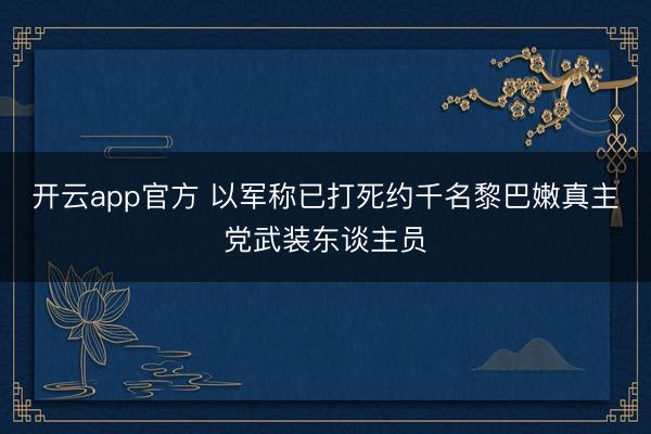 开云app官方 以军称已打死约千名黎巴嫩真主党武装东谈主员