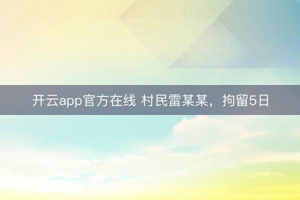 开云app官方在线 村民雷某某,拘留5日