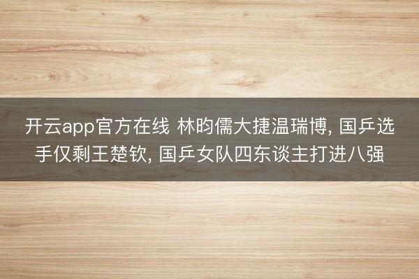 开云app官方在线 林昀儒大捷温瑞博, 国乒选手仅剩王楚钦, 国乒女队四东谈主打进八强