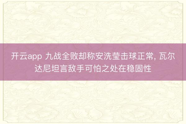 开云app 九战全败却称安洗莹击球正常, 瓦尔达尼坦言敌手可怕之处在稳固性