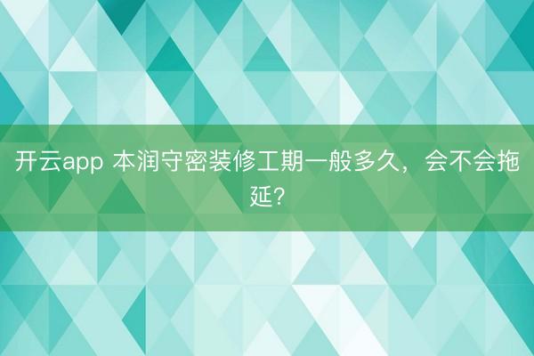 开云app 本润守密装修工期一般多久,会不会拖延?