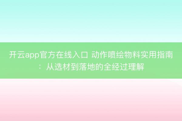 开云app官方在线入口 动作喷绘物料实用指南:从选材到落地的全经过理解