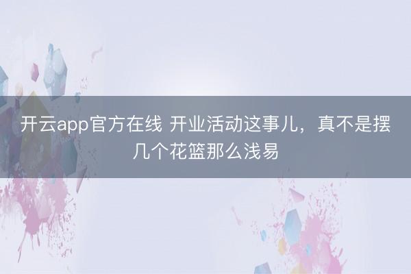 开云app官方在线 开业活动这事儿,真不是摆几个花篮那么浅易