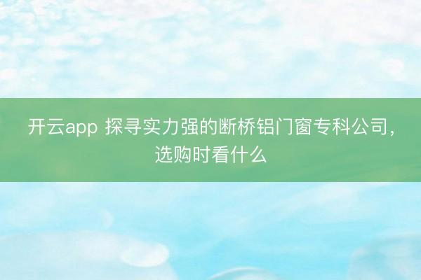 开云app 探寻实力强的断桥铝门窗专科公司,选购时看什么
