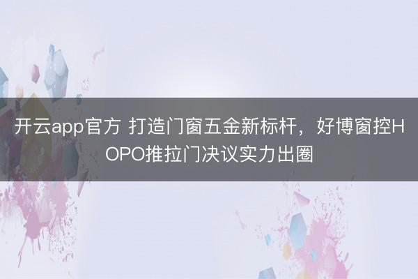 开云app官方 打造门窗五金新标杆，好博窗控HOPO推拉门决议实力出圈
