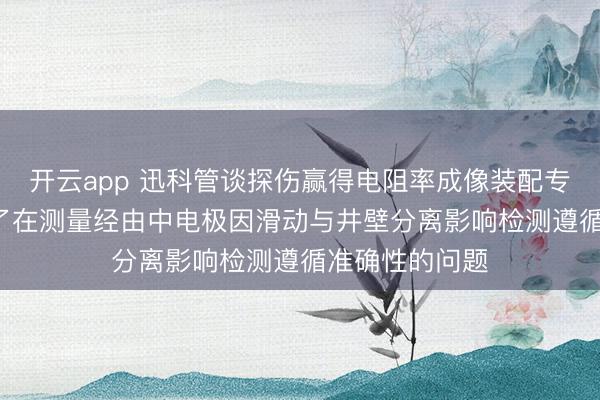 开云app 迅科管谈探伤赢得电阻率成像装配专利， 尽量幸免了在测量经由中电极因滑动与井壁分离影响检测遵循准确性的问题