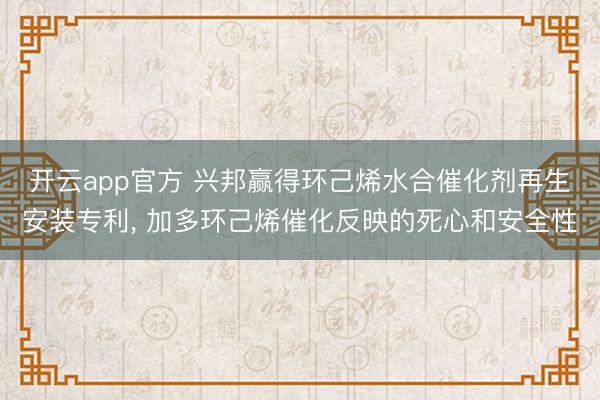 开云app官方 兴邦赢得环己烯水合催化剂再生安装专利， 加多环己烯催化反映的死心和安全性