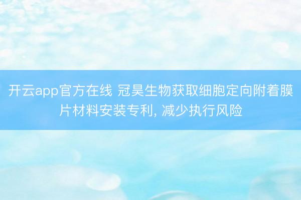 开云app官方在线 冠昊生物获取细胞定向附着膜片材料安装专利， 减少执行风险