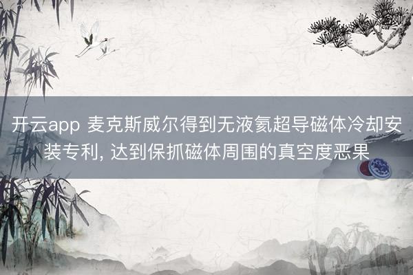 开云app 麦克斯威尔得到无液氦超导磁体冷却安装专利, 达到保抓磁体周围的真空度恶果