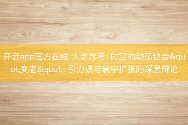 开云app官方在线 大念念考: 时空的动荡也会"变老": 引力波与寰宇扩张的深层辩论