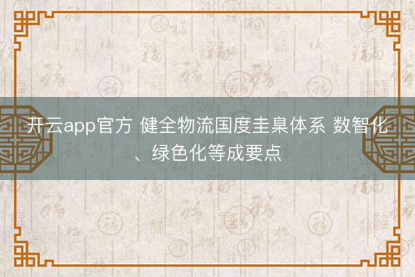 开云app官方 健全物流国度圭臬体系 数智化、绿色化等成要点