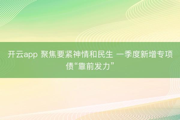开云app 聚焦要紧神情和民生 一季度新增专项债“靠前发力”