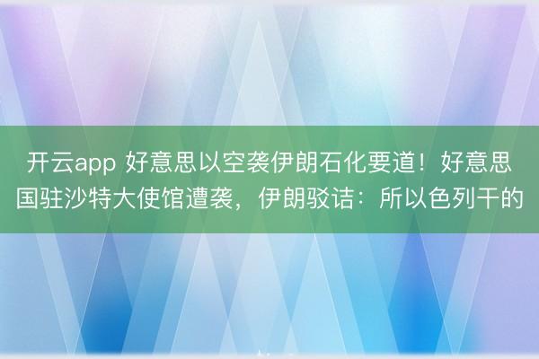 开云app 好意思以空袭伊朗石化要道！好意思国驻沙特大使馆遭袭，伊朗驳诘：所以色列干的