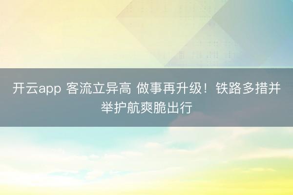 开云app 客流立异高 做事再升级！铁路多措并举护航爽脆出行