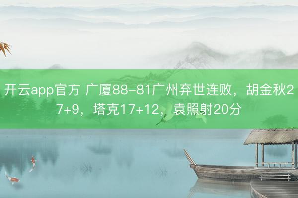 开云app官方 广厦88-81广州弃世连败，胡金秋27+9，塔克17+12，袁照射20分