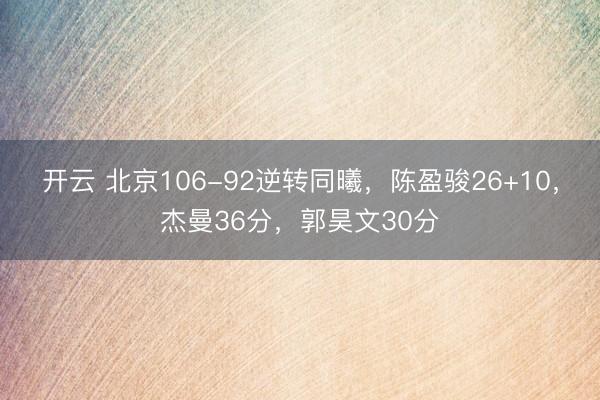 开云 北京106-92逆转同曦,陈盈骏26+10,杰曼36分,郭昊文30分