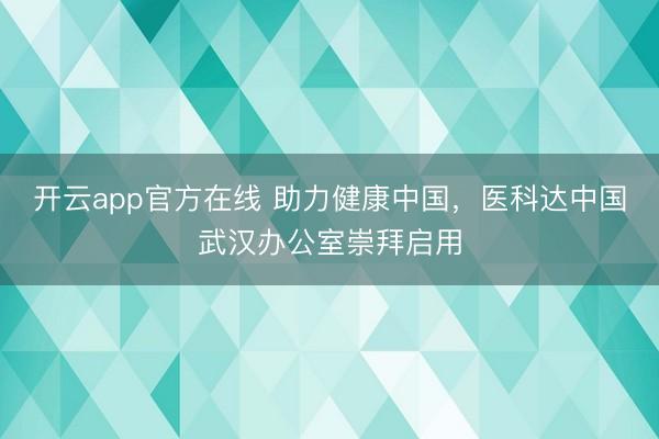 开云app官方在线 助力健康中国,医科达中国武汉办公室崇拜启用