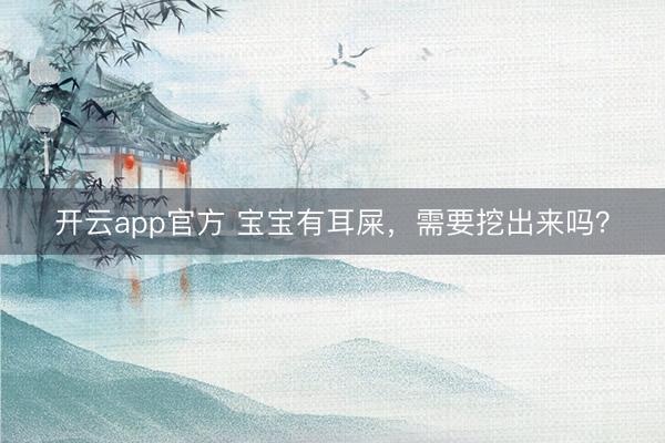 开云app官方 宝宝有耳屎，需要挖出来吗？