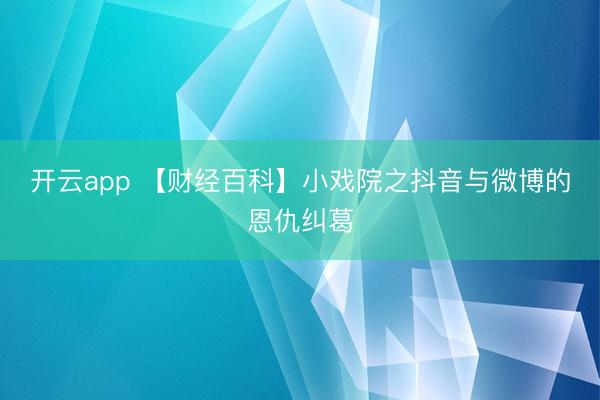 开云app 【财经百科】小戏院之抖音与微博的恩仇纠葛