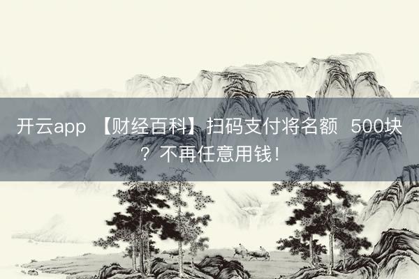 开云app 【财经百科】扫码支付将名额  500块？不再任意用钱！