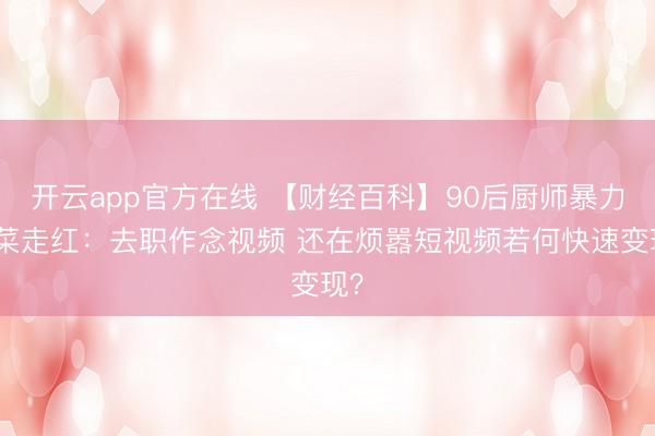 开云app官方在线 【财经百科】90后厨师暴力喊菜走红:去职作念视频 还在烦嚣短视频若何快速变现?