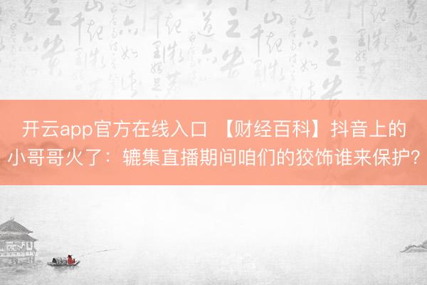 开云app官方在线入口 【财经百科】抖音上的小哥哥火了:辘集直播期间咱们的狡饰谁来保护?