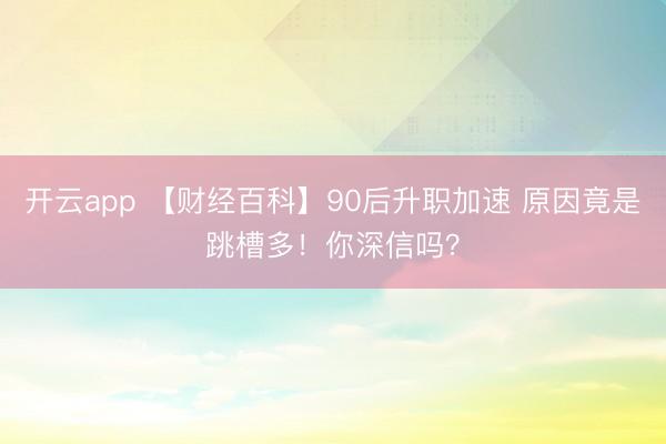 开云app 【财经百科】90后升职加速 原因竟是跳槽多！你深信吗？