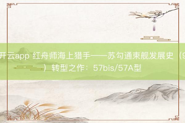 开云app 红舟师海上猎手——苏勾通束舰发展史（9）转型之作：57bis/57A型