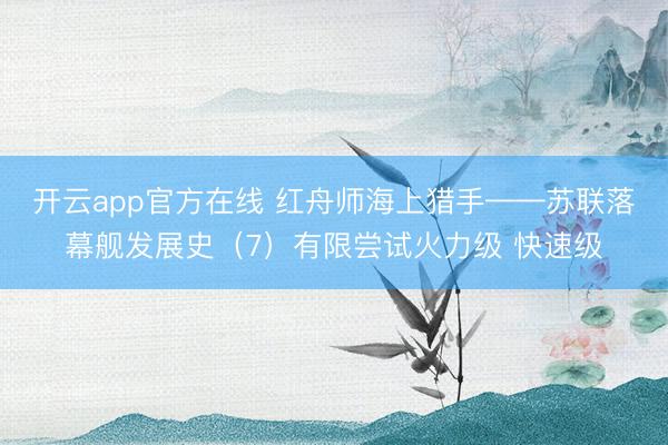 开云app官方在线 红舟师海上猎手——苏联落幕舰发展史(7)有限尝试火力级 快速级