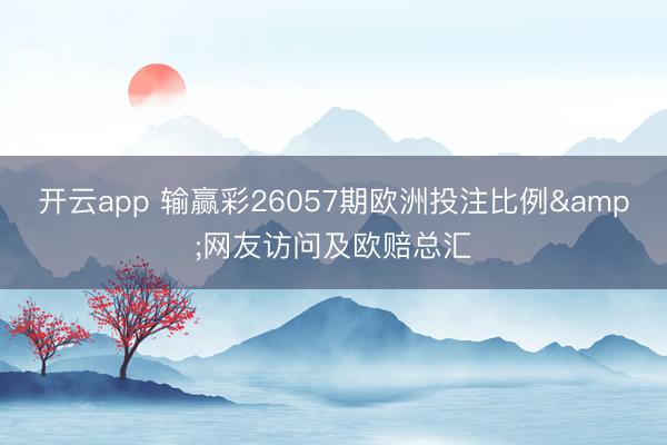 开云app 输赢彩26057期欧洲投注比例&网友访问及欧赔总汇