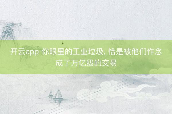 开云app 你眼里的工业垃圾, 恰是被他们作念成了万亿级的交易