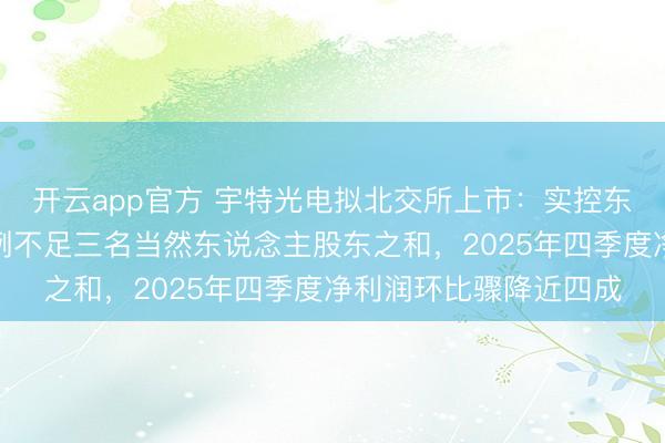 开云app官方 宇特光电拟北交所上市：实控东说念主限制表决权比例不足三名当然东说念主股东之和，2025年四季度净利润环比骤降近四成