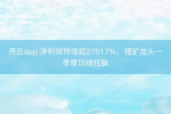 开云app 净利润预增超27517%,锂矿龙头一季度功绩狂飙