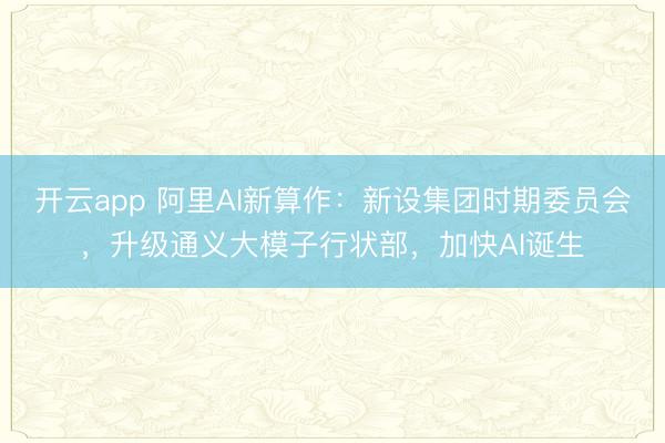 开云app 阿里AI新算作：新设集团时期委员会，升级通义大模子行状部，加快AI诞生