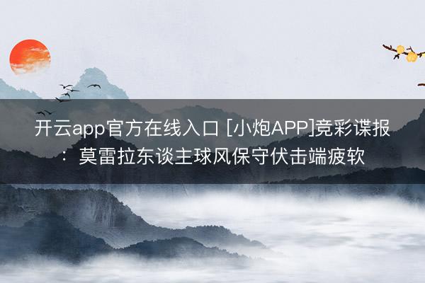 开云app官方在线入口 [小炮APP]竞彩谍报：莫雷拉东谈主球风保守伏击端疲软