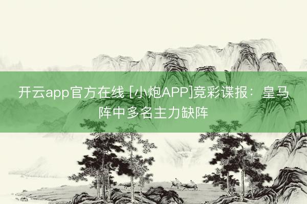 开云app官方在线 [小炮APP]竞彩谍报：皇马阵中多名主力缺阵