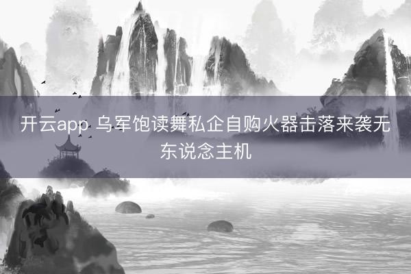 开云app 乌军饱读舞私企自购火器击落来袭无东说念主机